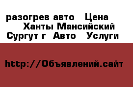 разогрев авто › Цена ­ 500 - Ханты-Мансийский, Сургут г. Авто » Услуги   